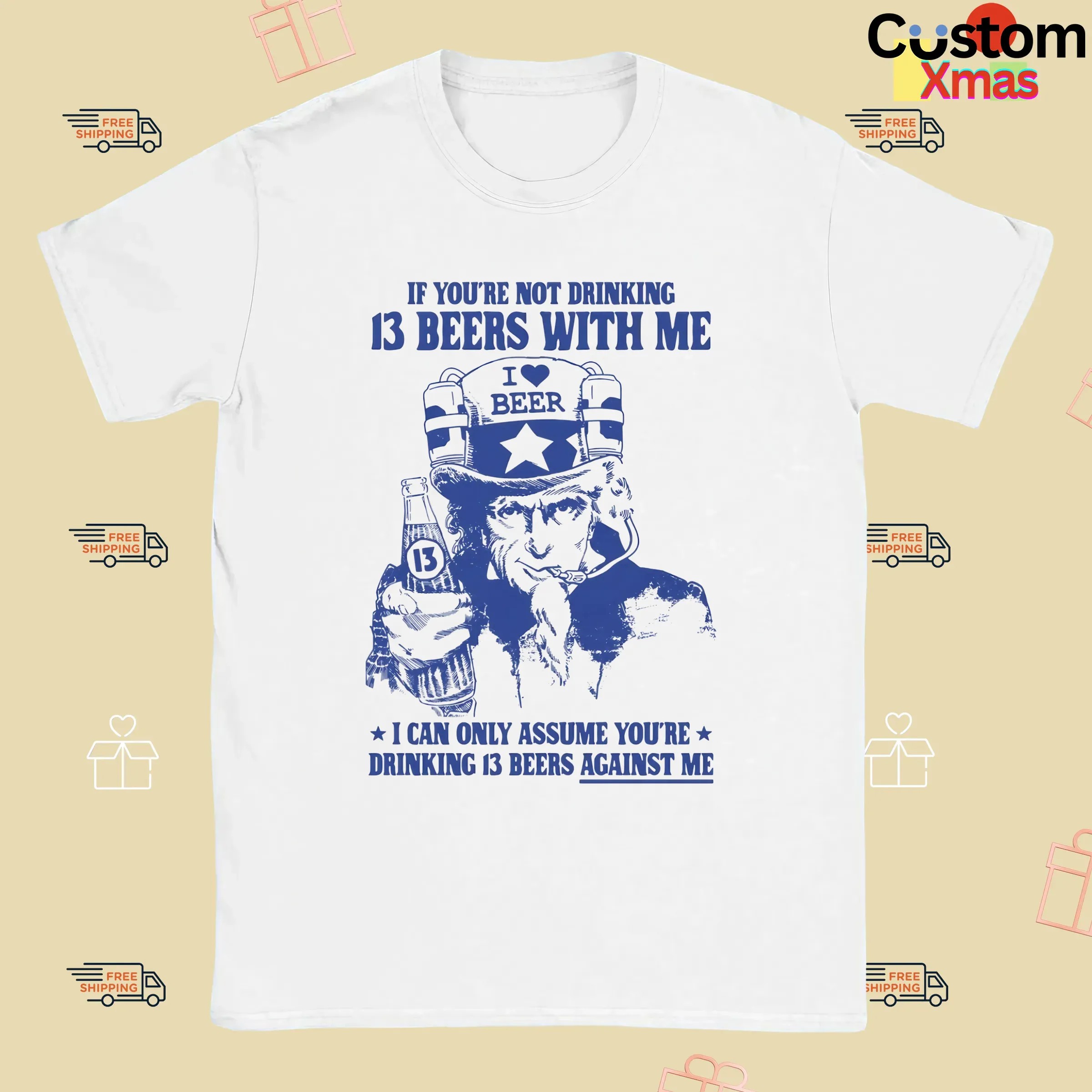 Uncle Sam If You're Not Drinking 13 Beers With Me I Can Only Assume You're Drinking 13 Beers Against Me Parody T Shirt